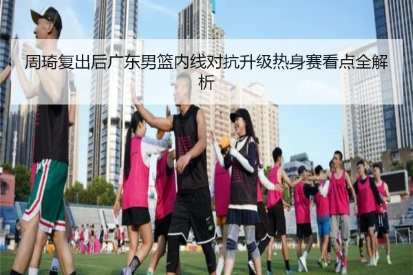 周琦复出后广东男篮内线对抗升级热身赛看点全解析 | JIUYOU