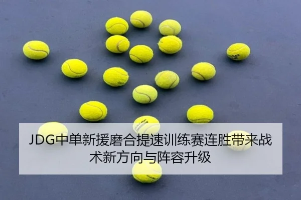 JDG中单新援磨合提速训练赛连胜带来战术新方向与阵容升级 | JIUYOU