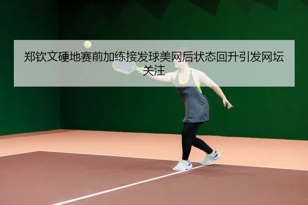 郑钦文硬地赛前加练接发球美网后状态回升引发网坛关注（JIUYOU）