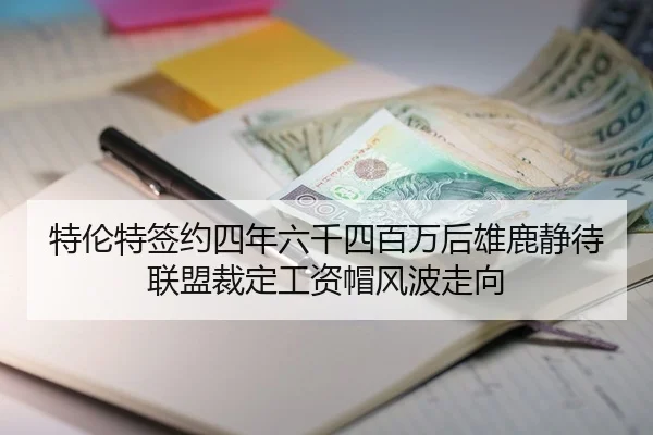特伦特签约四年六千四百万后雄鹿静待联盟裁定工资帽风波走向 | JIUYOU