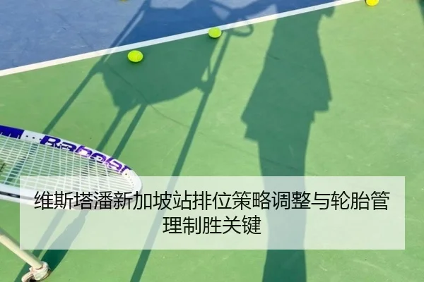 维斯塔潘新加坡站排位策略调整与轮胎管理制胜关键 | JIUYOU