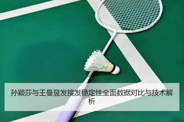 孙颖莎与王曼昱发接发稳定性全面数据对比与技术解析（JIUYOU）