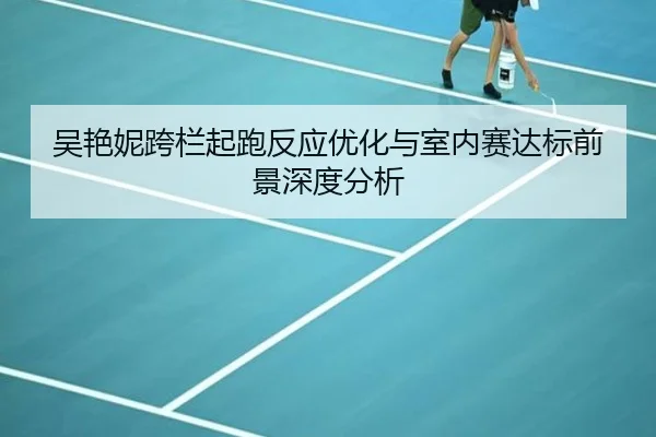 吴艳妮跨栏起跑反应优化与室内赛达标前景深度分析 | JIUYOU